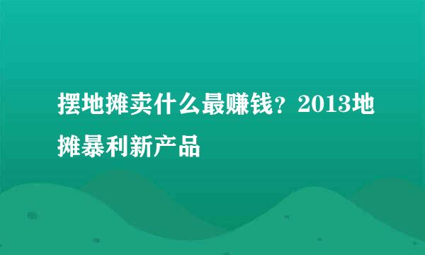 摆地摊卖什么最赚钱？2013地摊暴利新产品