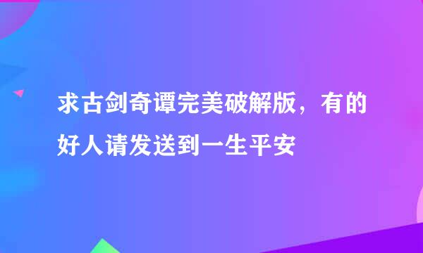 求古剑奇谭完美破解版，有的好人请发送到一生平安