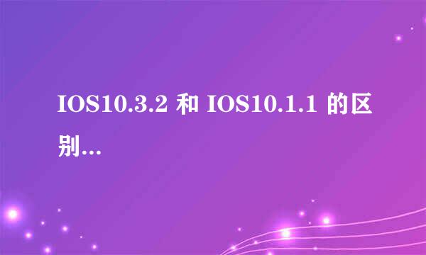 IOS10.3.2 和 IOS10.1.1 的区别？ IOS10.1.1 值不值升级到 IOS10.3.2？ IOS10.3.2 提升了哪些地方？