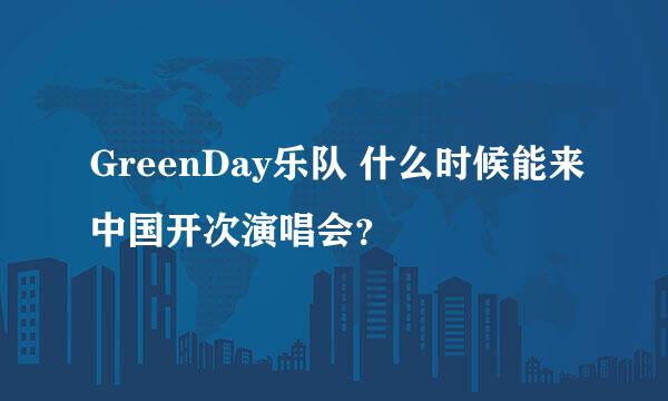 GreenDay乐队 什么时候能来中国开次演唱会？