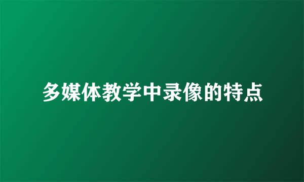 多媒体教学中录像的特点