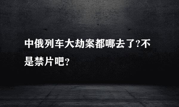 中俄列车大劫案都哪去了?不是禁片吧？