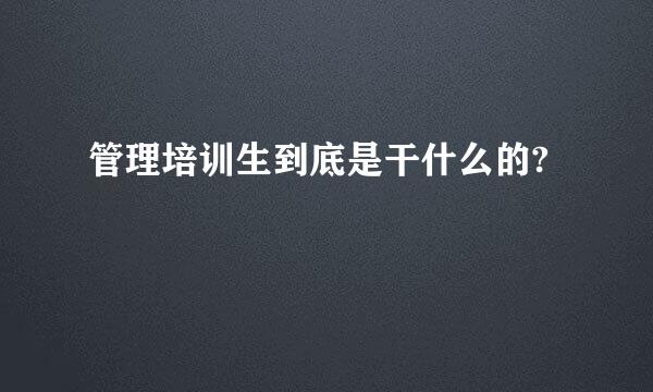 管理培训生到底是干什么的?