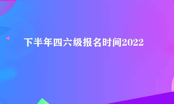 下半年四六级报名时间2022