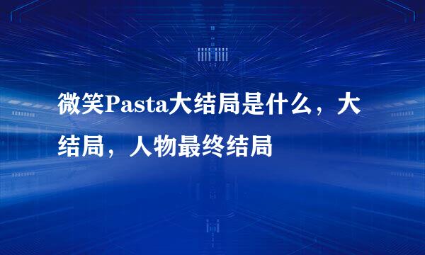 微笑Pasta大结局是什么，大结局，人物最终结局