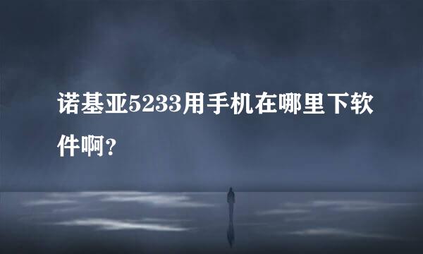 诺基亚5233用手机在哪里下软件啊？