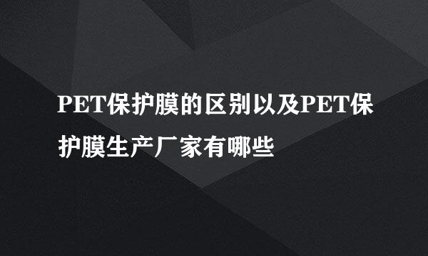 PET保护膜的区别以及PET保护膜生产厂家有哪些