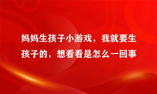 妈妈生孩子小游戏，我就要生孩子的，想看看是怎么一回事