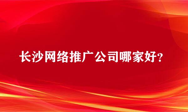 长沙网络推广公司哪家好？