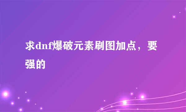 求dnf爆破元素刷图加点，要强的