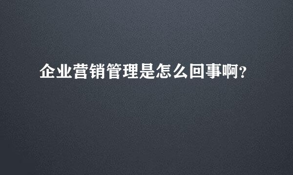 企业营销管理是怎么回事啊？