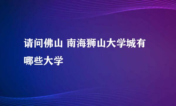 请问佛山 南海狮山大学城有哪些大学