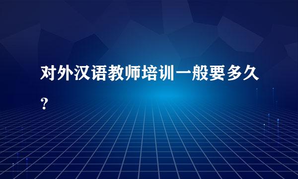 对外汉语教师培训一般要多久？