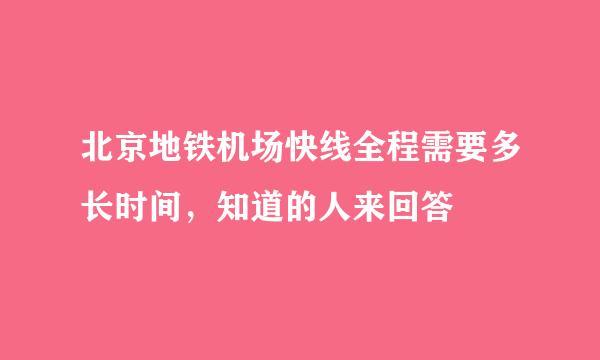 北京地铁机场快线全程需要多长时间，知道的人来回答