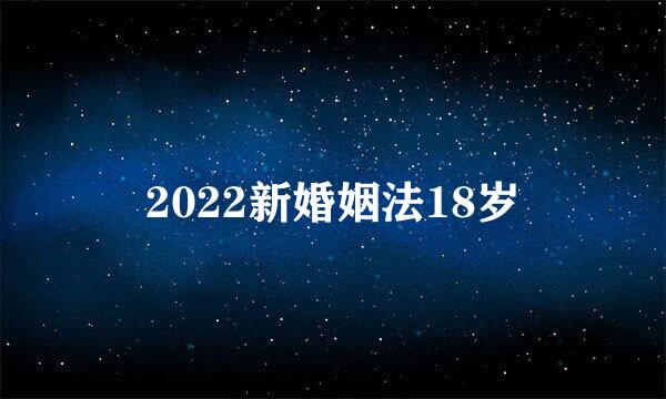 2022新婚姻法18岁