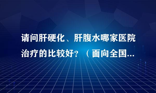 请问肝硬化、肝腹水哪家医院治疗的比较好？（面向全国，谢谢大家了）