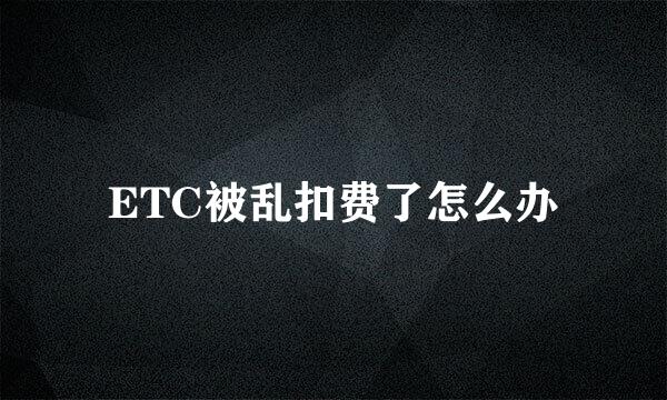 ETC被乱扣费了怎么办