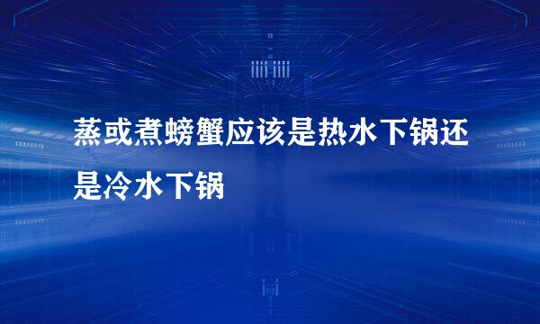 蒸或煮螃蟹应该是热水下锅还是冷水下锅