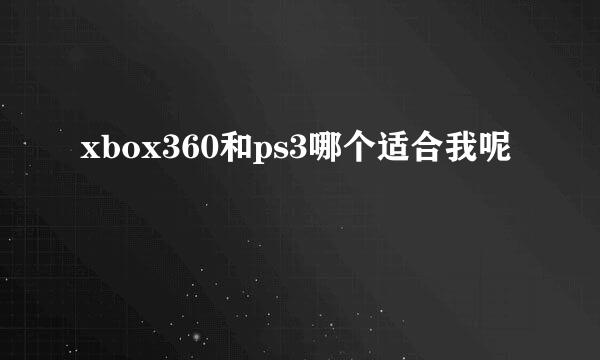 xbox360和ps3哪个适合我呢