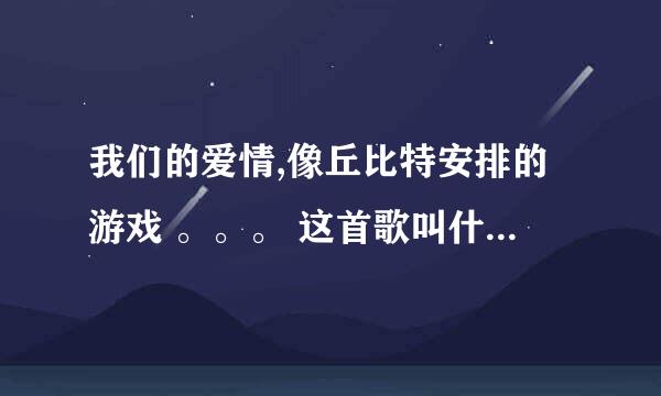 我们的爱情,像丘比特安排的游戏 。。。 这首歌叫什么名字？？