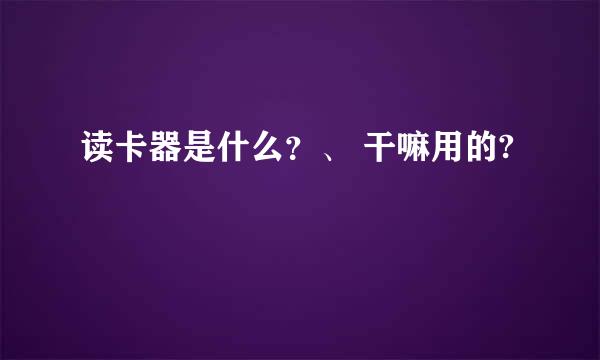 读卡器是什么？、 干嘛用的?