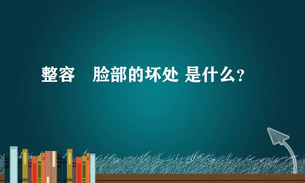 整容 脸部的坏处 是什么？