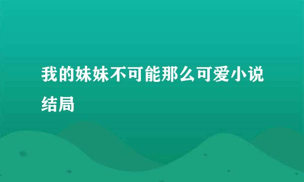 我的妹妹不可能那么可爱小说结局