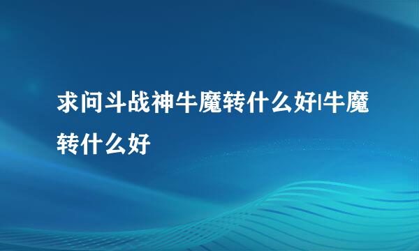 求问斗战神牛魔转什么好|牛魔转什么好