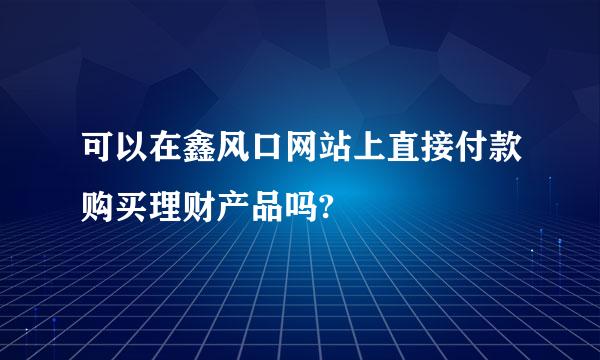 可以在鑫风口网站上直接付款购买理财产品吗?