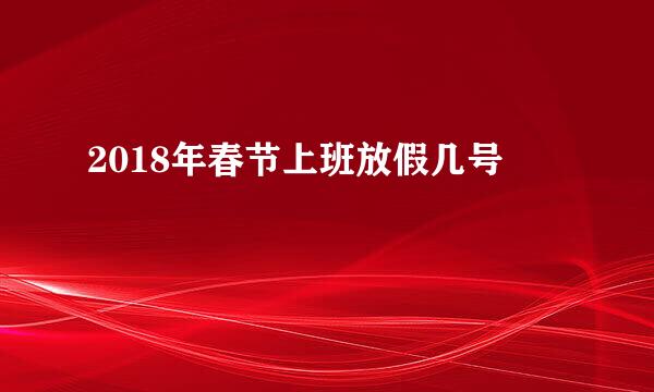 2018年春节上班放假几号