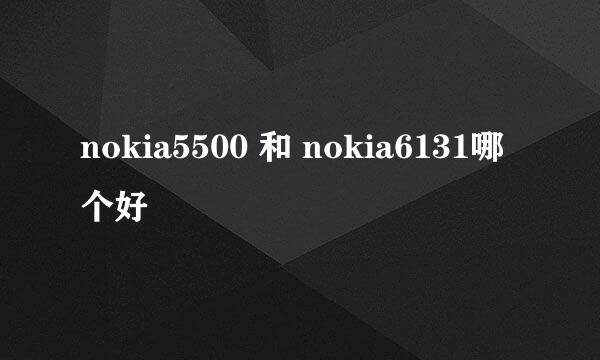 nokia5500 和 nokia6131哪个好