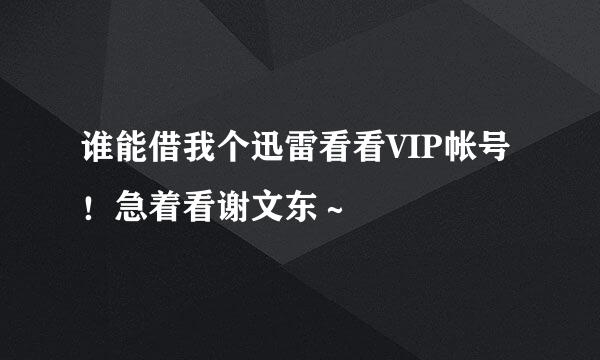 谁能借我个迅雷看看VIP帐号！急着看谢文东～