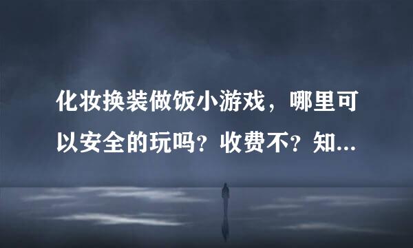 化妆换装做饭小游戏，哪里可以安全的玩吗？收费不？知道的朋友告诉我一下吧！谢谢了哈！！