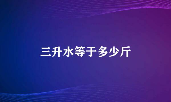 三升水等于多少斤