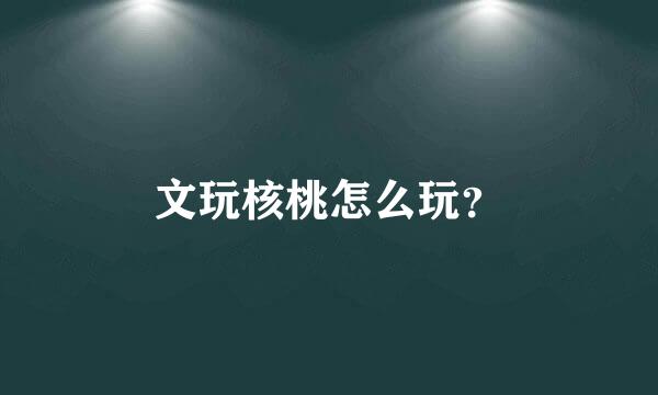 文玩核桃怎么玩？