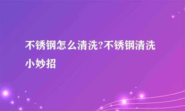 不锈钢怎么清洗?不锈钢清洗小妙招