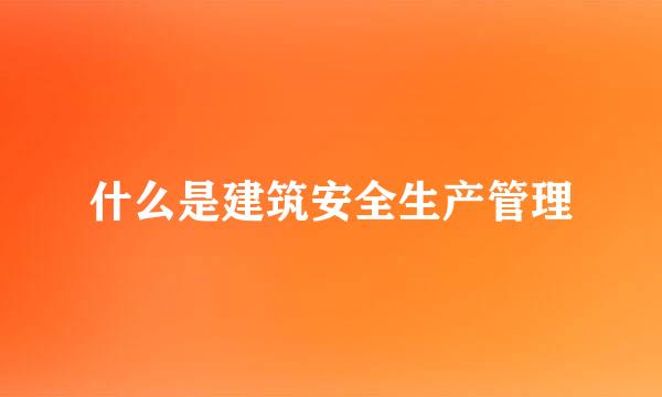 什么是建筑安全生产管理