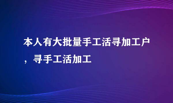 本人有大批量手工活寻加工户，寻手工活加工