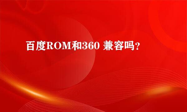 百度ROM和360 兼容吗？