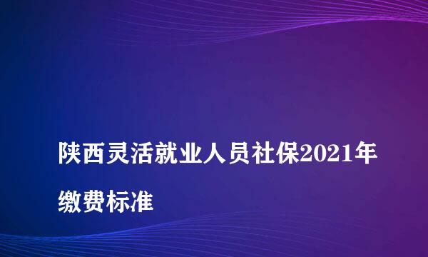 
陕西灵活就业人员社保2021年缴费标准
