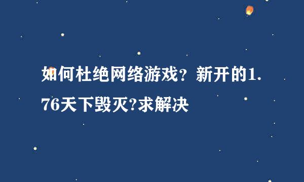 如何杜绝网络游戏？新开的1.76天下毁灭?求解决