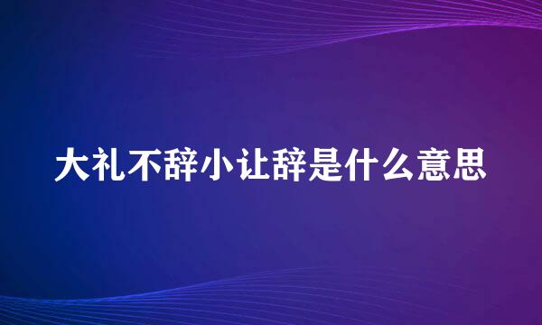 大礼不辞小让辞是什么意思