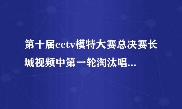 第十届cctv模特大赛总决赛长城视频中第一轮淘汰唱的歌叫什么？