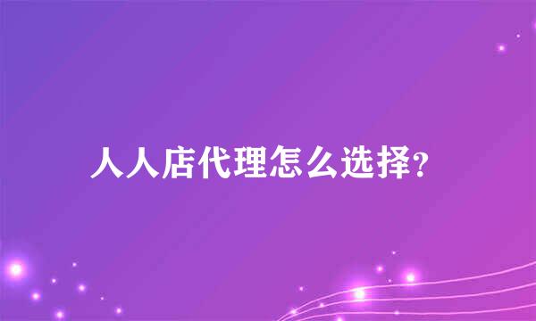 人人店代理怎么选择？