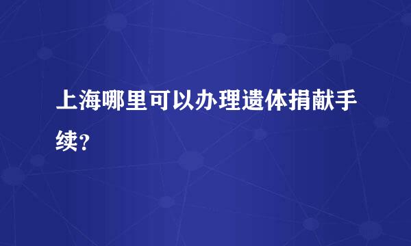 上海哪里可以办理遗体捐献手续？