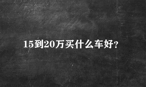 15到20万买什么车好？