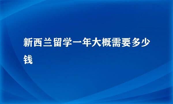 新西兰留学一年大概需要多少钱