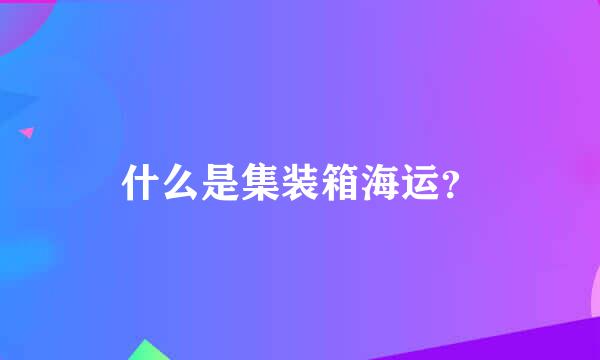 什么是集装箱海运？