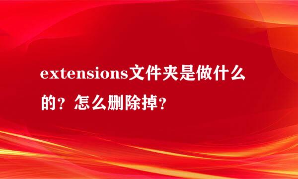 extensions文件夹是做什么的？怎么删除掉？