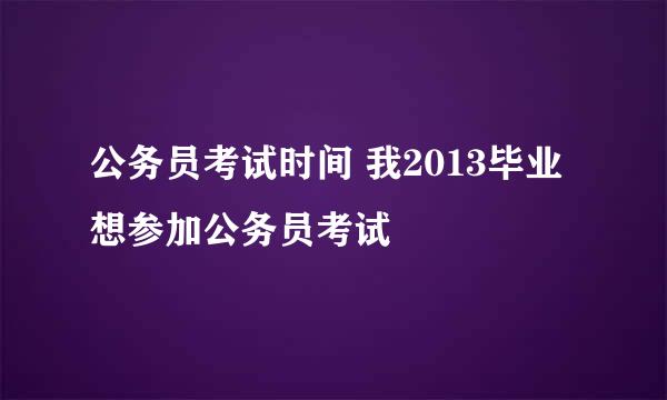 公务员考试时间 我2013毕业 想参加公务员考试